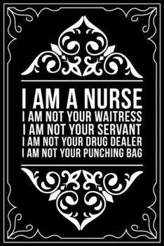 I AM A NURSE I AM NOT YOUR WAITRESS I AM NOT YOUR SERVANT I AM NOT YOUR DRUG DEALER I AM NOT YOUR PUNCHING BAG: This 6"X9" blank line journal makes a great gift idea for any nurse or nursing student.