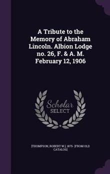 Hardcover A Tribute to the Memory of Abraham Lincoln. Albion Lodge no. 26, F. & A. M. February 12, 1906 Book