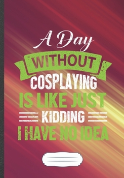A Day Without Cosplaying Is Like Just Kidding I Have No Idea: Cosplaying Blank Lined Notebook/ Journal, Writer Practical Record. Dad Mom Anniversay ... Fashionable Vintage Look 110 Pages B5