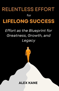 Relentless Effort for Lifelong Success: Effort as the Blueprint for Greatness, Growth, and Legacy
