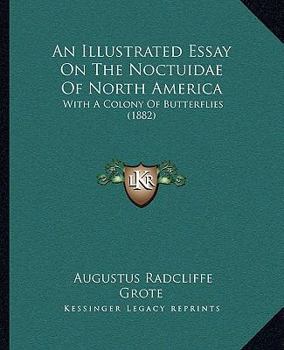 Paperback An Illustrated Essay On The Noctuidae Of North America: With A Colony Of Butterflies (1882) Book