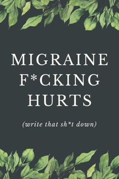 Migraine F*cking Hurts - Write That Sh*t Down: Headache Pain Daily Tracker to Log Migraine Triggers, Severity, Duration, Relief, Attacks, Symptoms and ... Headache or Migraine Management and Treatment