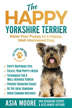 Paperback The Happy Yorkshire Terrier: Raise Your Puppy to a Happy, Well-Mannered Dog Book