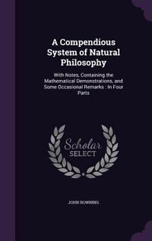 Hardcover A Compendious System of Natural Philosophy: With Notes, Containing the Mathematical Demonstrations, and Some Occasional Remarks: In Four Parts Book