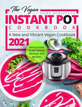 Paperback The Vegan Instant Pot Cookbook: Wholesome Plant-Based Instant Pot Recipes - A New and Vibrant Vegan Cookbook 2021 Book