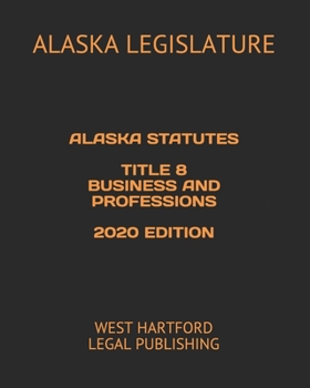 Alaska Statutes Title 8 Business and Professions 2020 Edition: West Hartford Legal Publishing
