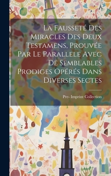 Hardcover La Fausseté Des Miracles Des Deux Testamens, Prouvée Par Le Parallele Avec De Semblables Prodiges Opérés Dans Diverses Sectes [French] Book