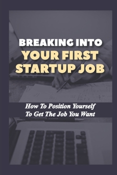 Paperback Breaking Into Your First Startup Job: How To Position Yourself To Get The Job You Want: Job In A Tech Startup Book