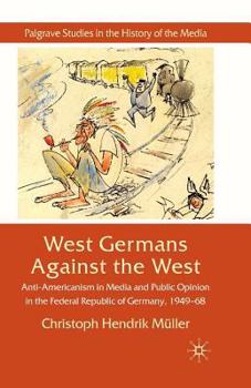 West Germans Against the West: Anti-Americanism in Media and Public Opinion in the Federal Republic of Germany 1949-1968 - Book  of the Palgrave Studies in the History of the Media