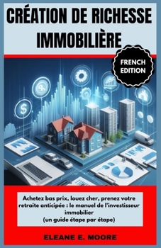 Création de richesse immobilière: Achetez pas cher, haut Louer, prendre sa retraite plus tôt: le guide de l'investisseur immobilier (Un guide étape pa