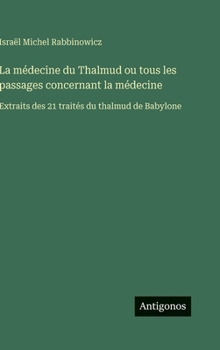 La médecine du Thalmud ou tous les passages concernant la médecine: Extraits des 21 traités du thalmud de Babylone