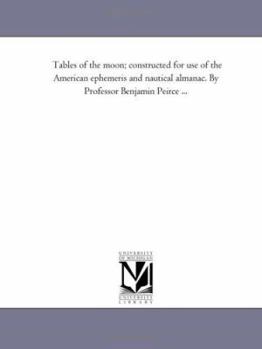 Paperback Tables of the Moon; Constructed For Use of the American Ephemeris and Nautical Almanac. by Professor Benjamin Peirce ... Book