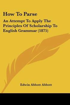 How To Parse: An Attempt To Apply The Principles Of Scholarship To English Grammar