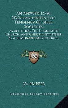 An Answer To A. O'Callaghan On The Tendency Of Bible Societies: As Affecting The Established Church, And Christianity Itself As A Reasonable Service