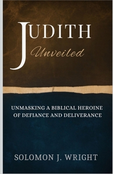 Judith Unveiled: Unmasking a Biblical Heroine of Defiance and Deliverance