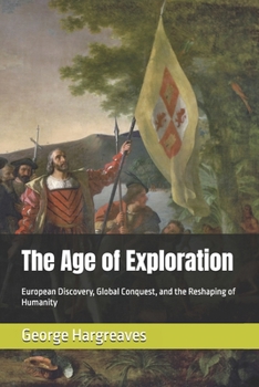 The Age of Exploration: European Discovery, Global Conquest, and the Reshaping of Humanity