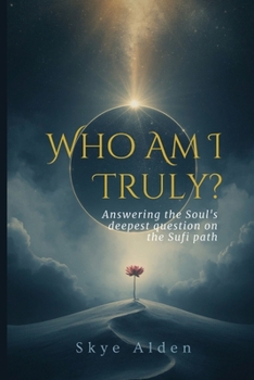 Who Am I, Truly?: Answering the Soul's Deepest Question on the Sufi Path