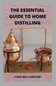 Paperback The Essential Guide to Home Distilling: All You Need To Know About Making Your Own Vodka, Whiskey, Rum, Brandy, Moonshine, and More Book