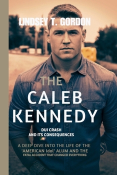 Paperback The Caleb Kennedy DUI Crash and Its Consequences: A Deep Dive into the Life of the 'American Idol' Alum and the Fatal Accident That Changed Everything Book