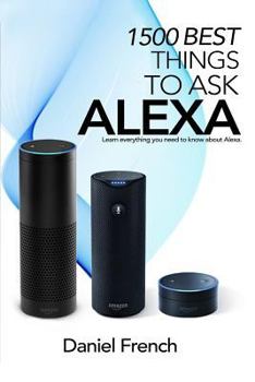 Paperback Alexa: 1500 Best Things to Ask Alexa: Learn everything you need to know about Alexa Book