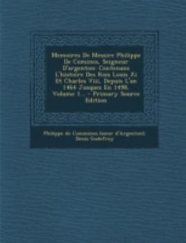 Paperback Memoires de Messire Philippe de Comines, Seigneur D'Argenton: Contenans L'Histoire Des Rois Louis XI Et Charles VIII, Depuis L'An 1464 Jusques En 1498 [French] Book