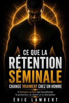 Ce que la rétention séminale change vraiment chez un homme: L’énergie cachée qui transforme la présence, la clarté et la discipline (French Edition)