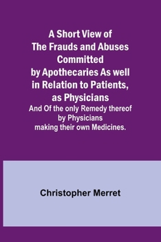 Paperback A Short View of the Frauds and Abuses Committed by Apothecaries As well in Relation to Patients, as Physicians: And Of the only Remedy thereof by Phys Book