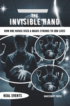 THE INVISIBLE HAND: How One Nurse Used a Magic Syringe to End Lives: A True Story of Hospital Murders and the Hunt for a Silent Perpetrator