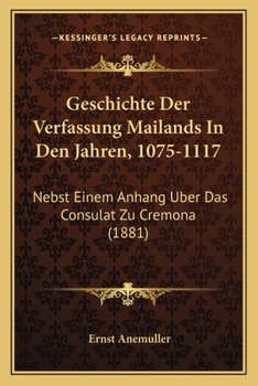 Geschichte Der Verfassung Mailands In Den Jahren, 1075-1117: Nebst Einem Anhang Uber Das Consulat Zu Cremona (1881)