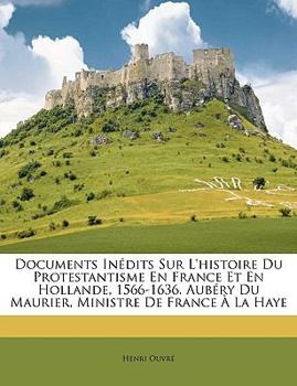 Paperback Documents Inédits Sur l'Histoire Du Protestantisme En France Et En Hollande, 1566-1636. Aubéry Du Maurier, Ministre de France À La Haye [French] Book