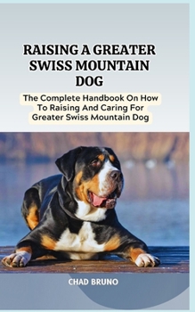 Paperback Raising a Greater Swiss Mountain Dog: The Complete Handbook On How To Raising And Caring For Greater Swiss Mountain Dog Book