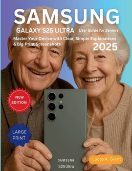 SAMSUNG GALAXY S25 ULTRA USER GUIDE FOR SENIORS: Master Your Device with Clear, Simple Explanations & Big-Print Screenshots