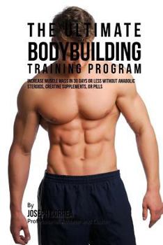 Paperback The Ultimate Bodybuilding Training Program: Increase Muscle Mass in 30 Days or Less Without Anabolic Steroids, Creatine Supplements, or Pills Book