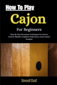 Paperback How To Play Cajon For Beginners: Step-By-Step Percussion Techniques For Groove Control, Rhythm Confident Performance And Creative Freedom Book