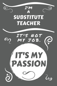I'm A Substitute Teacher It's Not My Job It's My Passion: Perfect Gag Gift For A Substitute Teacher Who Happens To Be Passionate About Their Job! | ... | Work | Job | Humour and Banter | Birthday|