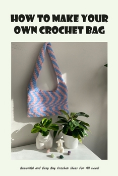 How to Make Your Own Crochet Bag: Beautiful and Easy Bag Crochet Ideas For All Level