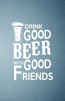 Drink Good Beer with Good Friends A5 Lined Notebook: Funny Sayings Beer Blank Journal For Day Drinking. Unique Student Teacher Scrapbook/ Composition Great For Home School Writing