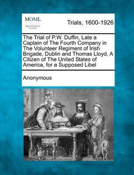 The Trial of P.W. Duffin, Late a Captain of The Fourth Company in The Volunteer Regiment of Irish Brigade, Dublin and Thomas Lloyd, A Citizen of The United States of America, for a Supposed Libel