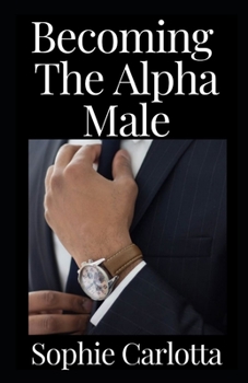 Paperback Becoming The Alpha Male: How to Become the Alpha Male Women Respect, Desire, and Want to Submit To Book