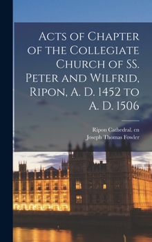 Hardcover Acts of Chapter of the Collegiate Church of SS. Peter and Wilfrid, Ripon, A. D. 1452 to A. D. 1506 Book