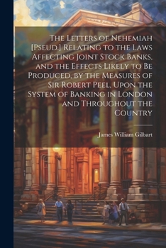 Paperback The Letters of Nehemiah [Pseud.] Relating to the Laws Affecting Joint Stock Banks, and the Effects Likely to Be Produced, by the Measures of Sir Rober Book