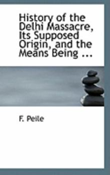 Paperback History of the Delhi Massacre, Its Supposed Origin, and the Means Being ... Book