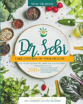 Dr. Sebi: Take Control of Your Health with Dr. Sebi Alkaline Diet, Herbs and Cure for Herpes. 200+ Mouth Watering Recipes to Effectively Cleanse Your ... Detox the Body. 3 Manuscripts in 1 Book