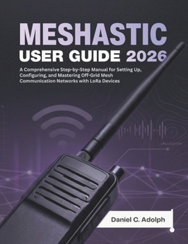 Paperback Meshtastic User Guide 2026: A Comprehensive Step-by-Step Manual for Setting Up, Configuring, and Mastering Off-Grid Mesh Communication Networks with L Book