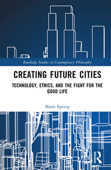 Hardcover Creating Future Cities: Technology, Ethics, and the Fight for the Good Life Book