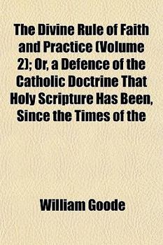 The Divine Rule of Faith and Practice, or a Defence of the Catholic Doctrine That Holy Scripture Has Been Since the Times of the Apostles, Vol. 2: The Sole Divine Rule of Faith and Practice to the Chu