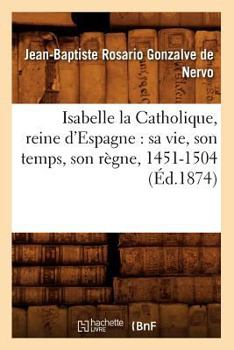 Paperback Isabelle La Catholique, Reine d'Espagne: Sa Vie, Son Temps, Son Règne, 1451-1504 (Éd.1874) [French] Book