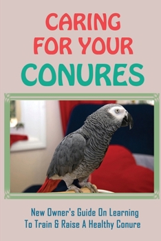 Paperback Caring For Your Conures: New Owner's Guide On Learning To Train & Raise A Healthy Conure: How To Teach Your Conure To Talk And Whistle Book