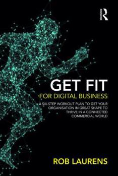 Get Fit for Digital Business: A Six-Step Workout Plan to Get Your Organisation in Great Shape to Thrive in a Connected Commercial World.