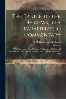 Paperback The Epistle to the Hebrews, in a Paraphrastic Commentary: With Illustrations From Philo, the Targums, the Mishna and Gemara, the Later Rabbinical Writ Book